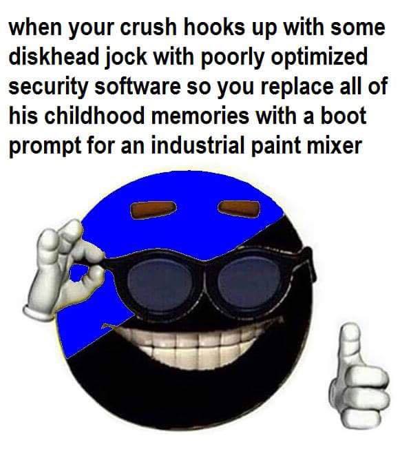 when your crush hooks up with some diskhead jock with poorly optimized security software so you replace all of his childhood memories with a boot prompt for an industrial paint mixer
