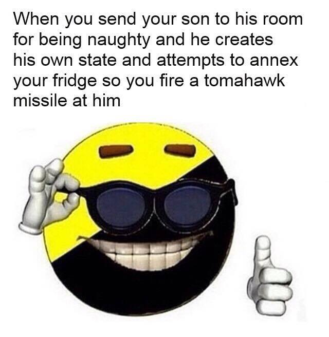 When you send your son to his room for being naughty and he creates his own state and attempts to annex your fridge so you fire a tomahawk missile at him